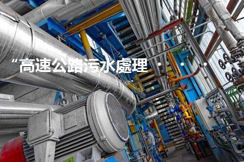 “高速公路污水處理，綠色出行新篇章”